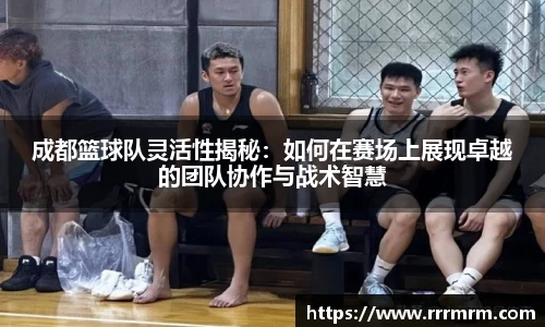 成都篮球队灵活性揭秘：如何在赛场上展现卓越的团队协作与战术智慧